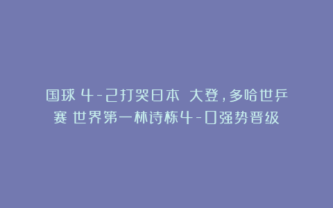 国球|4-2打哭日本篠塚大登，多哈世乒赛：世界第一林诗栋4-0强势晋级