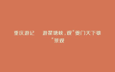 重庆游记 | 游瞿塘峡，观“夔门天下雄”景观