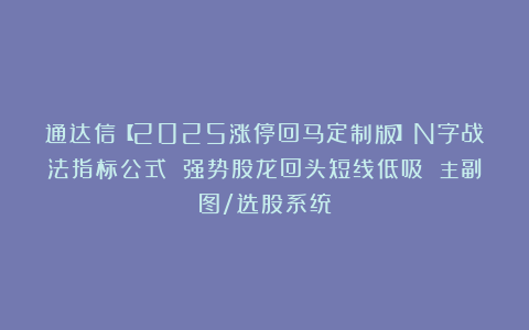 通达信【2025涨停回马定制版】N字战法指标公式 强势股龙回头短线低吸 主副图/选股系统