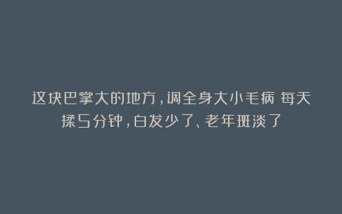 这块巴掌大的地方，调全身大小毛病！每天揉5分钟，白发少了、老年斑淡了