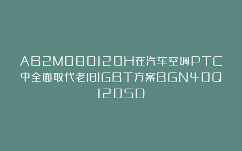 AB2M080120H在汽车空调PTC中全面取代老旧IGBT方案BGN40Q120SD