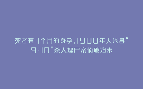 死者有7个月的身孕，1988年大兴县“9·10”杀人埋尸案侦破始末