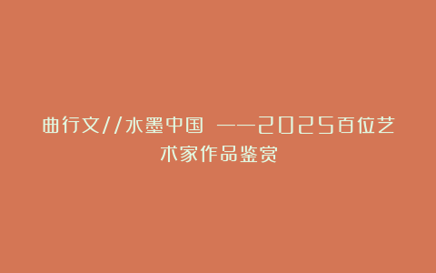 曲行文//水墨中国 ——2025百位艺术家作品鉴赏