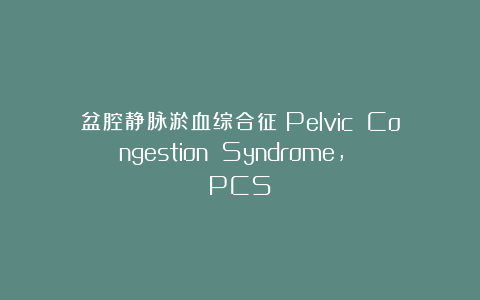 盆腔静脉淤血综合征（Pelvic Congestion Syndrome, PCS）