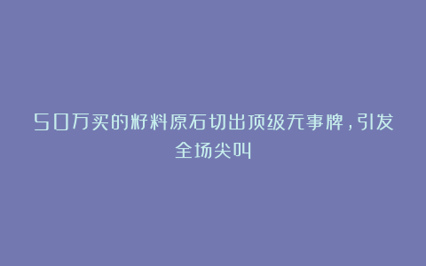 50万买的籽料原石切出顶级无事牌，引发全场尖叫！