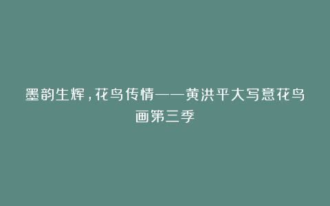 墨韵生辉，花鸟传情——黄洪平大写意花鸟画第三季