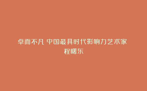 《卓而不凡》中国最具时代影响力艺术家 程曙东