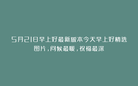 5月21日早上好最新版本今天早上好精选图片，问候最暖，祝福最深