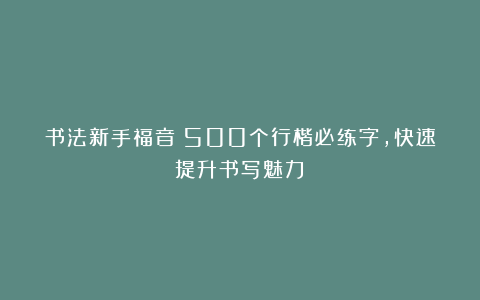 书法新手福音：500个行楷必练字，快速提升书写魅力！