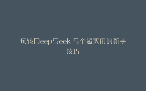 玩转DeepSeek！5个超实用的新手技巧