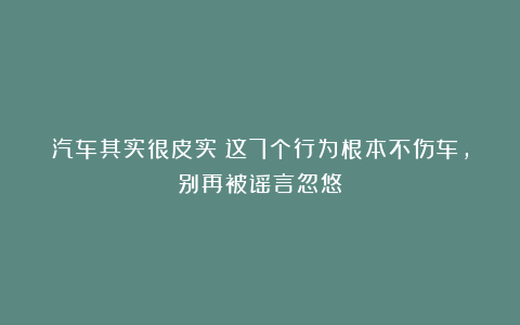 汽车其实很皮实！这7个行为根本不伤车，别再被谣言忽悠