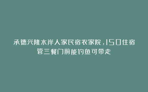 承德兴隆水岸人家民宿农家院，150住宿管三餐门前能钓鱼可带走！