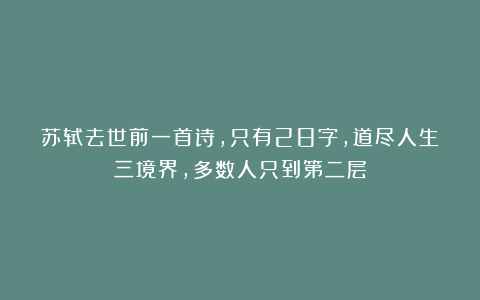 苏轼去世前一首诗，只有28字，道尽人生三境界，多数人只到第二层