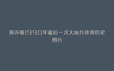 前苏联1990年最后一次大阅兵珍贵历史图片