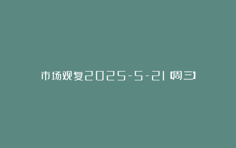 市场观复2025-5-21【周三】