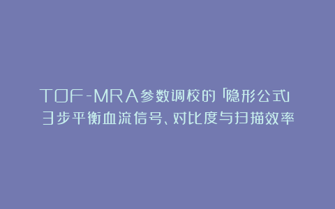 TOF-MRA参数调校的「隐形公式」：3步平衡血流信号、对比度与扫描效率