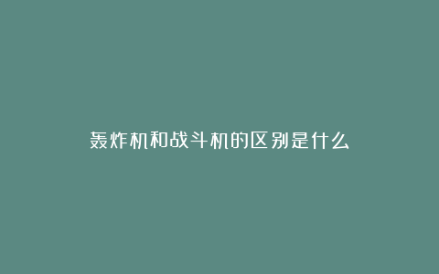 轰炸机和战斗机的区别是什么？
