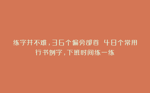 练字并不难，36个偏旁部首 48个常用行书例字，下班时间练一练！