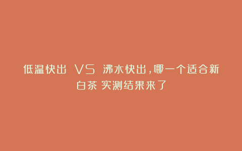 低温快出 VS 沸水快出，哪一个适合新白茶？实测结果来了