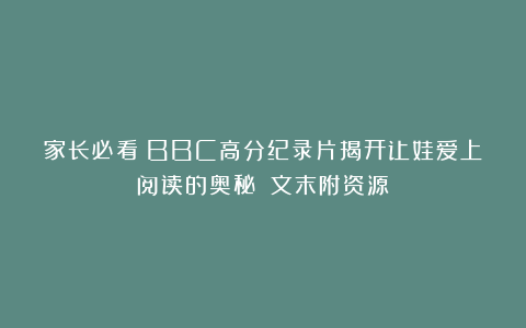 家长必看｜BBC高分纪录片揭开让娃爱上阅读的奥秘！（文末附资源