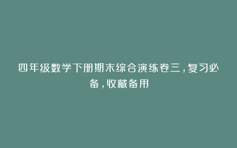 四年级数学下册期末综合演练卷三，复习必备，收藏备用