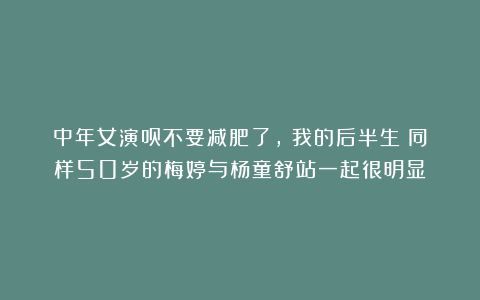 中年女演员不要减肥了，《我的后半生》同样50岁的梅婷与杨童舒站一起很明显