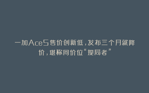 一加Ace5售价创新低，发布三个月就降价，堪称同价位“搅局者”