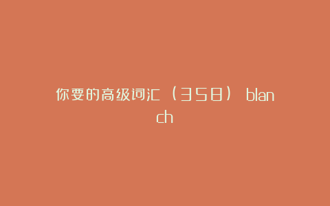 你要的高级词汇 (358)： blanch