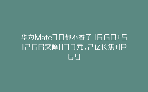 华为Mate70都不香了！16GB+512GB突降1173元，2亿长焦+IP69