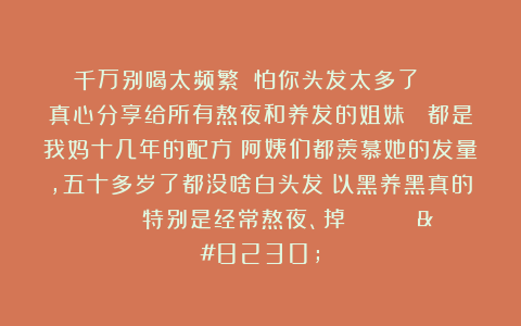 千万别喝太频繁❗️怕你头发太多了‼️ 真心分享给所有熬夜和养发的姐妹！ 都是我妈十几年的配方！阿姨们都羡慕她的发量，五十多岁了都没啥白头发！以黑养黑真的🐮！！ 特别是经常熬夜、掉💇🏼‍♀️…