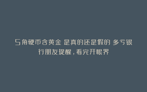 5角硬币含黄金？是真的还是假的？多亏银行朋友提醒，看完开眼界