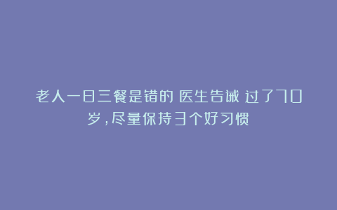 老人一日三餐是错的？医生告诫：过了70岁，尽量保持3个好习惯！