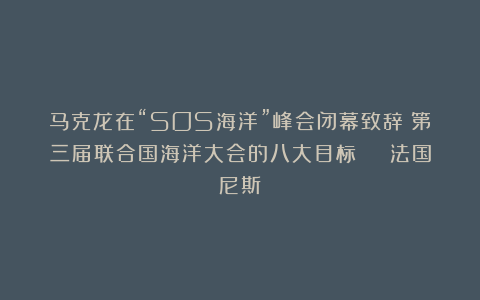 马克龙在“SOS海洋”峰会闭幕致辞：第三届联合国海洋大会的八大目标 | 法国尼斯