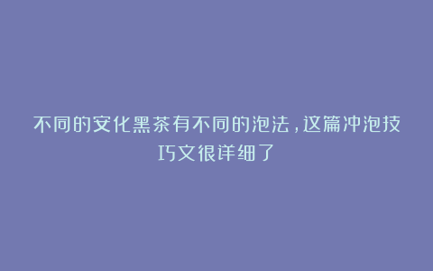 不同的安化黑茶有不同的泡法，这篇冲泡技巧文很详细了！