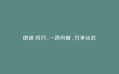 朗诵：四月，一路向暖，百事从欢