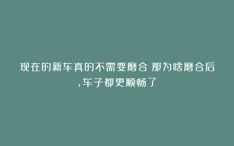 现在的新车真的不需要磨合?那为啥磨合后,车子都更顺畅了?