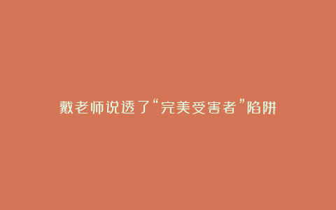 戴老师说透了“完美受害者”陷阱