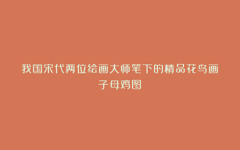 我国宋代两位绘画大师笔下的精品花鸟画《子母鸡图》
