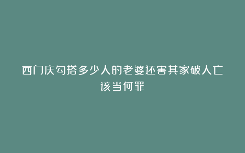 西门庆勾搭多少人的老婆还害其家破人亡？该当何罪？