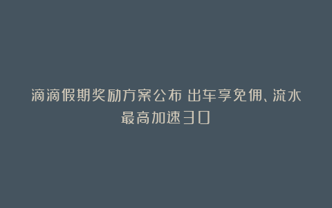 滴滴假期奖励方案公布：出车享免佣、流水最高加速30%