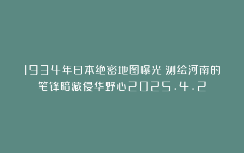 1934年日本绝密地图曝光：测绘河南的笔锋暗藏侵华野心2025.4.2
