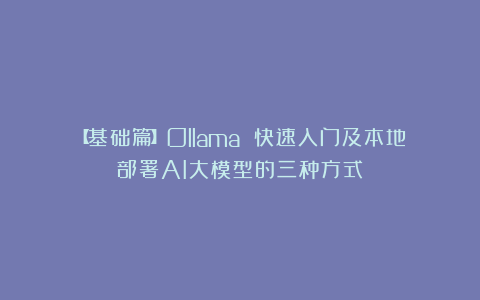 【基础篇】Ollama 快速入门及本地部署AI大模型的三种方式