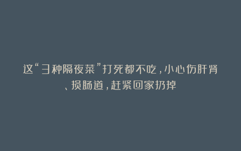 这“3种隔夜菜”打死都不吃，小心伤肝肾、损肠道，赶紧回家扔掉