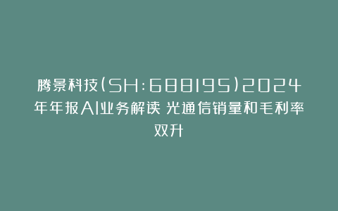 腾景科技(SH:688195)2024年年报AI业务解读：光通信销量和毛利率双升