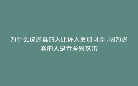 为什么说愚蠢的人比坏人更加可恶，因为愚蠢的人是无差别攻击！