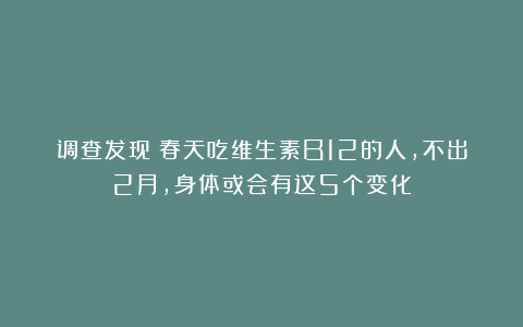 调查发现：春天吃维生素B12的人，不出2月，身体或会有这5个变化