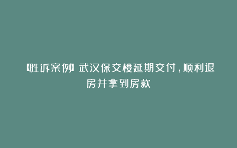 【胜诉案例】武汉保交楼延期交付，顺利退房并拿到房款