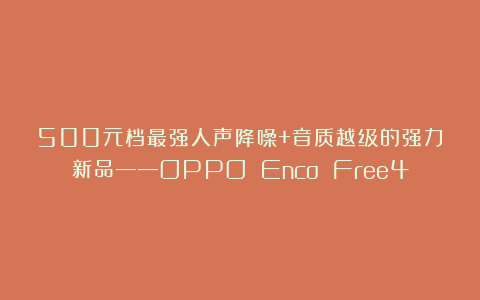 500元档最强人声降噪+音质越级的强力新品——OPPO Enco Free4