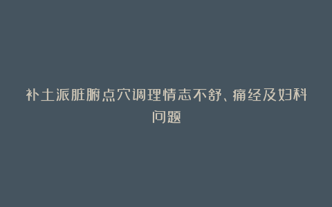 补土派脏腑点穴调理情志不舒、痛经及妇科问题