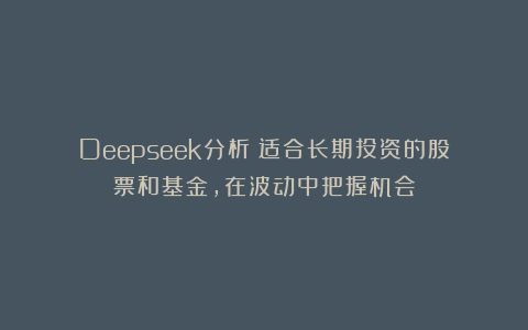 Deepseek分析：适合长期投资的股票和基金，在波动中把握机会